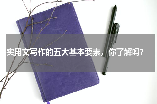 实用文写作的五大基本要素，你了解吗？