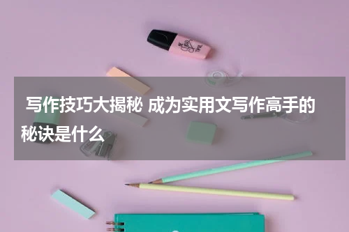  写作技巧大揭秘 成为实用文写作高手的秘诀是什么