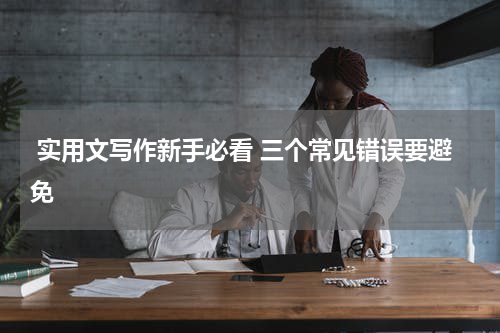  实用文写作新手必看 三个常见错误要避免