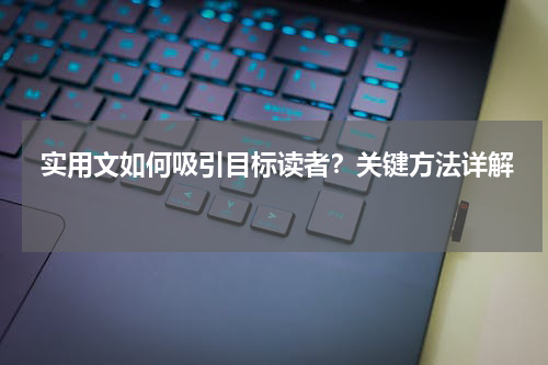  实用文如何吸引目标读者？关键方法详解 