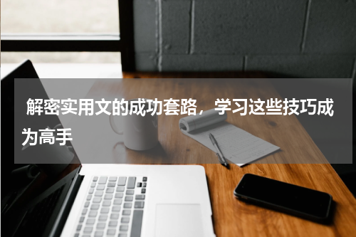  解密实用文的成功套路，学习这些技巧成为高手 