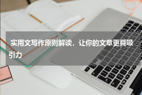  实用文写作原则解读，让你的文章更具吸引力