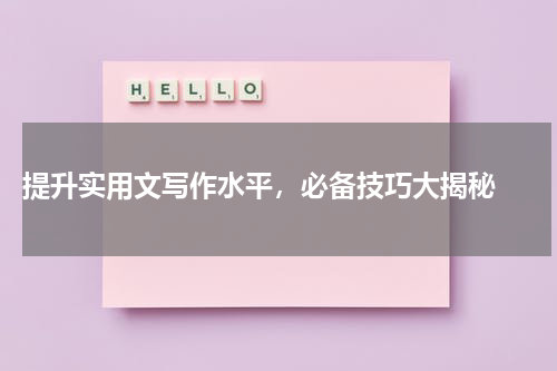  提升实用文写作水平，必备技巧大揭秘 