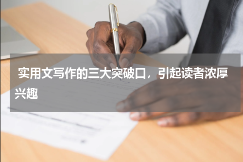  实用文写作的三大突破口，引起读者浓厚兴趣