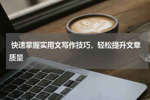  快速掌握实用文写作技巧，轻松提升文章质量