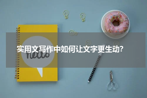  实用文写作中如何让文字更生动？