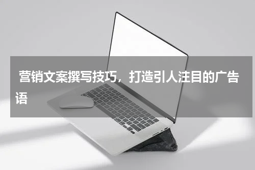  营销文案撰写技巧，打造引人注目的广告语
