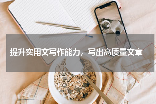  提升实用文写作能力，写出高质量文章