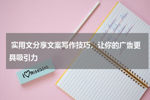 实用文分享文案写作技巧，让你的广告更具吸引力