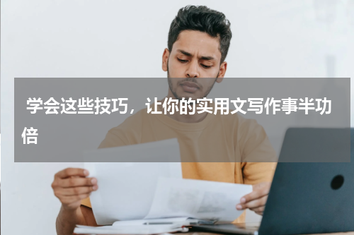  学会这些技巧，让你的实用文写作事半功倍