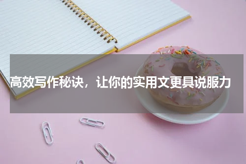  高效写作秘诀，让你的实用文更具说服力