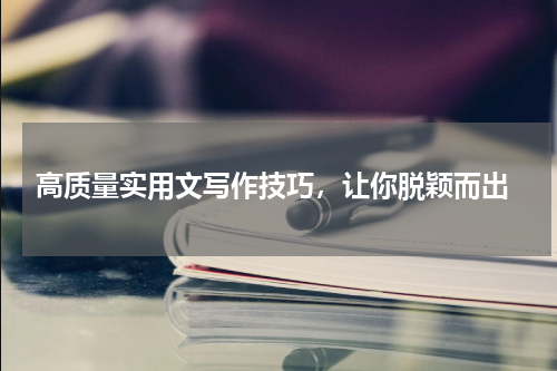  高质量实用文写作技巧，让你脱颖而出