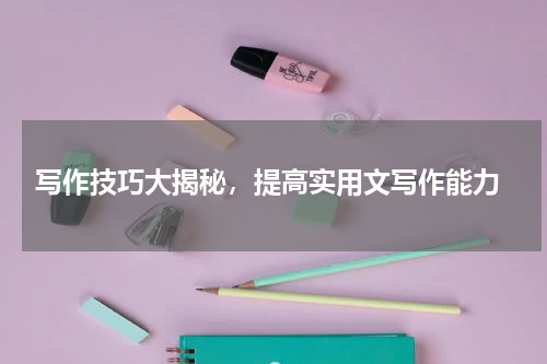 写作技巧大揭秘，提高实用文写作能力