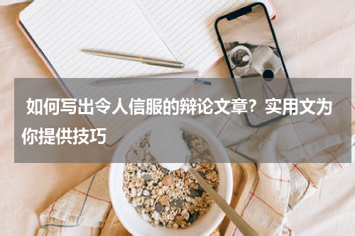  如何写出令人信服的辩论文章？实用文为你提供技巧