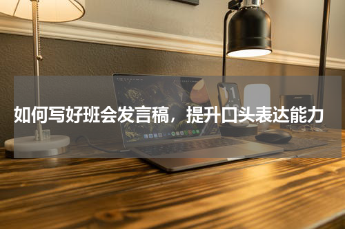  如何写好班会发言稿，提升口头表达能力