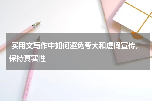  实用文写作中如何避免夸大和虚假宣传，保持真实性