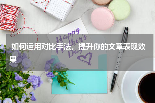  如何运用对比手法，提升你的文章表现效果