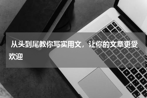  从头到尾教你写实用文，让你的文章更受欢迎