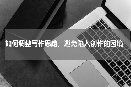  如何调整写作思路，避免陷入创作的困境