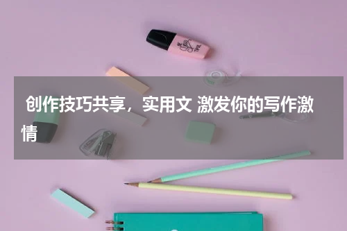  创作技巧共享，实用文 激发你的写作激情