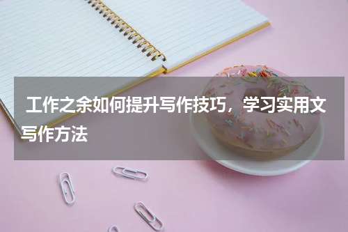  工作之余如何提升写作技巧，学习实用文写作方法