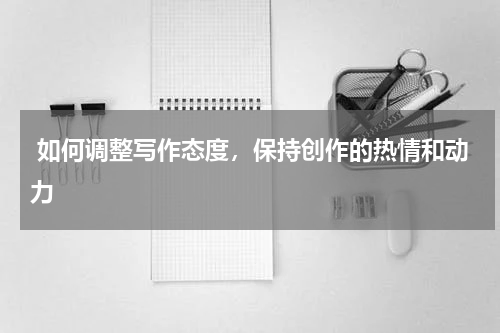  如何调整写作态度，保持创作的热情和动力