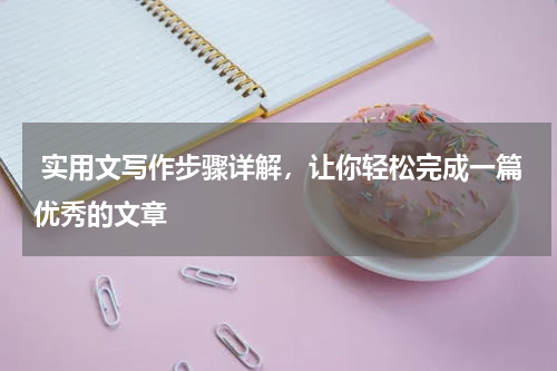  实用文写作步骤详解，让你轻松完成一篇优秀的文章