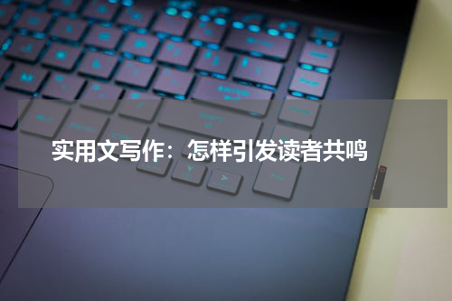  实用文写作：怎样引发读者共鸣 