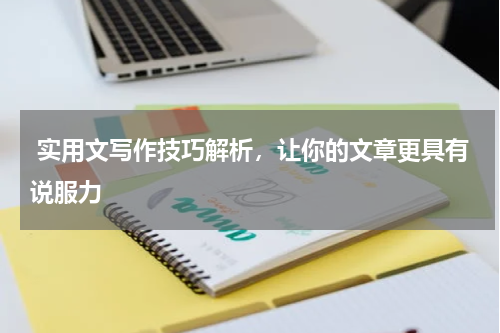  实用文写作技巧解析，让你的文章更具有说服力