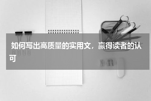  如何写出高质量的实用文，赢得读者的认可