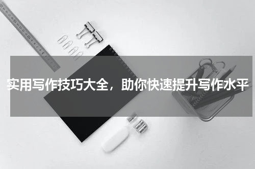 实用写作技巧大全，助你快速提升写作水平