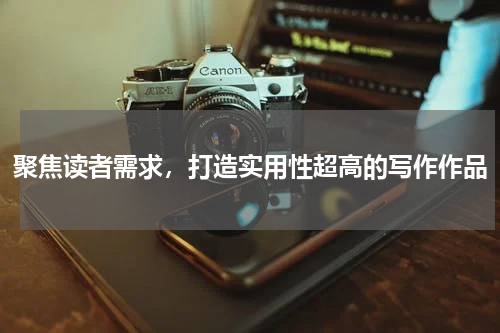 聚焦读者需求，打造实用性超高的写作作品