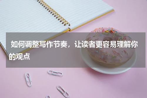  如何调整写作节奏，让读者更容易理解你的观点