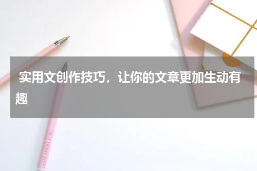  实用文创作技巧，让你的文章更加生动有趣