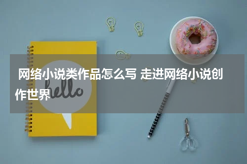  网络小说类作品怎么写 走进网络小说创作世界