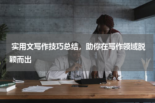  实用文写作技巧总结，助你在写作领域脱颖而出