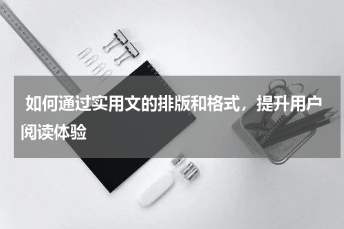 如何通过实用文的排版和格式，提升用户阅读体验