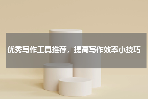 优秀写作工具推荐，提高写作效率小技巧