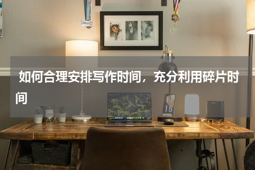  如何合理安排写作时间，充分利用碎片时间