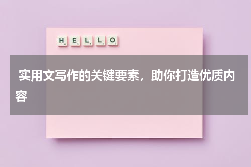  实用文写作的关键要素，助你打造优质内容