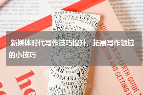  新媒体时代写作技巧提升，拓展写作领域的小技巧