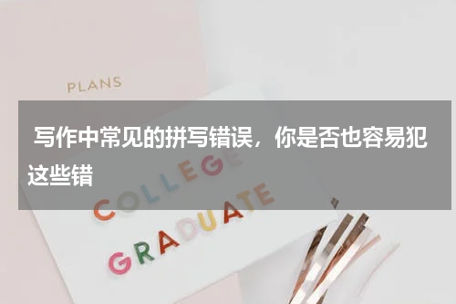  写作中常见的拼写错误，你是否也容易犯这些错 
