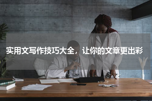 实用文写作技巧大全，让你的文章更出彩
