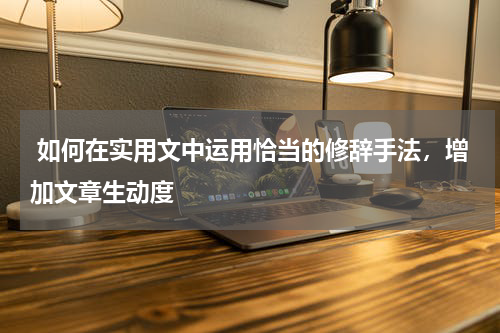  如何在实用文中运用恰当的修辞手法，增加文章生动度