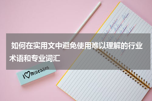  如何在实用文中避免使用难以理解的行业术语和专业词汇