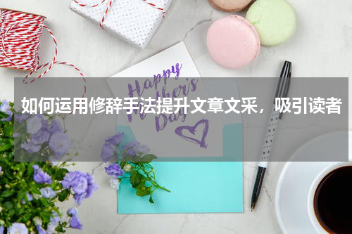 如何运用修辞手法提升文章文采，吸引读者 