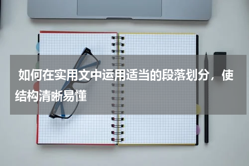  如何在实用文中运用适当的段落划分，使结构清晰易懂