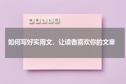 如何写好实用文，让读者喜欢你的文章