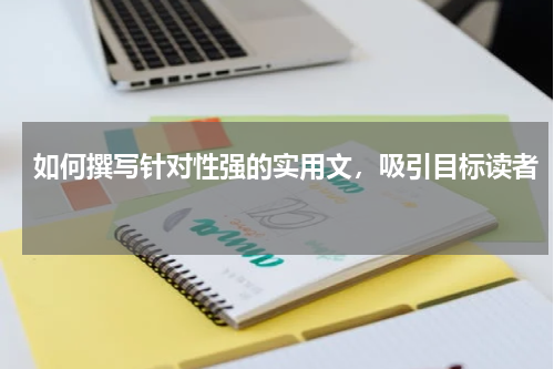 如何撰写针对性强的实用文，吸引目标读者 