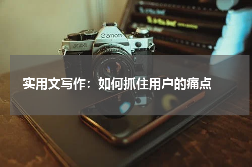  实用文写作：如何抓住用户的痛点 